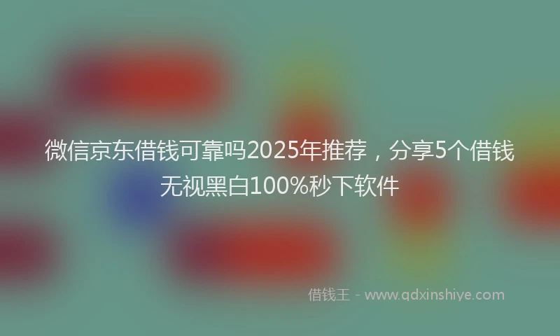 微信京东借钱可靠吗2025年推荐，分享5个借钱无视黑白100%秒下软件