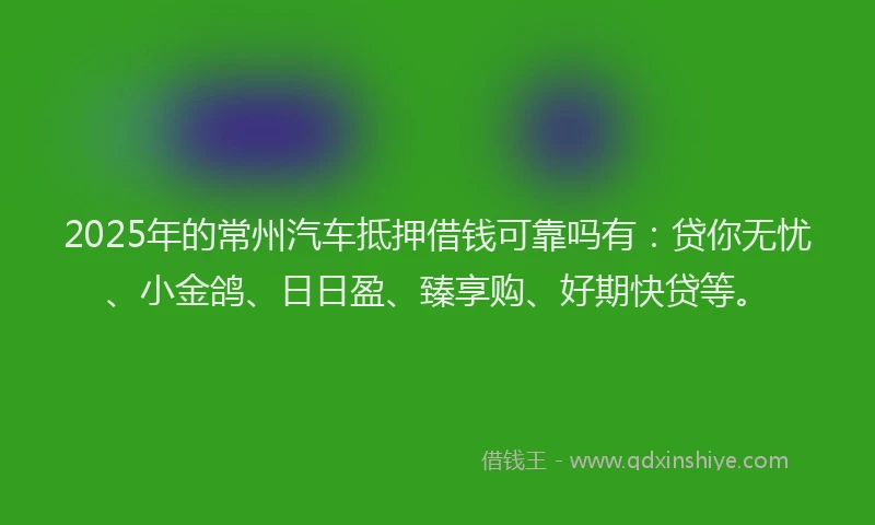 2025年的常州汽车抵押借钱可靠吗有：贷你无忧、小金鸽、日日盈、臻享购、好期快贷等。