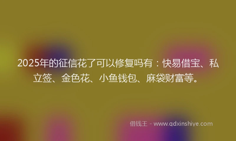 2025年的征信花了可以修复吗有：快易借宝、私立签、金色花、小鱼钱包、麻袋财富等。