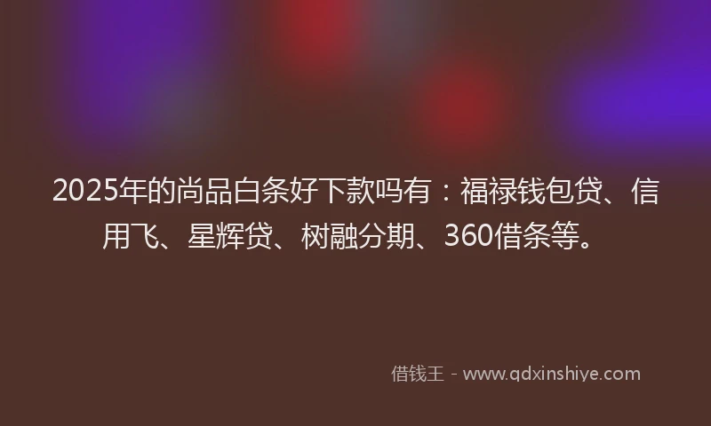 2025年的尚品白条好下款吗有：福禄钱包贷、信用飞、星辉贷、树融分期、360借条等。