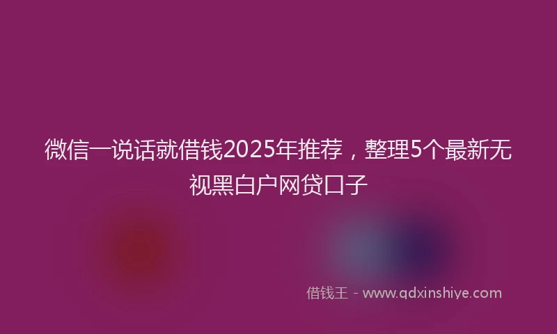 微信一说话就借钱2025年推荐，整理5个最新无视黑白户网贷口子