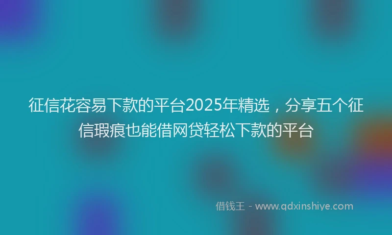 征信花容易下款的平台2025年精选，分享五个征信瑕疵也能借网贷轻松下款的平台
