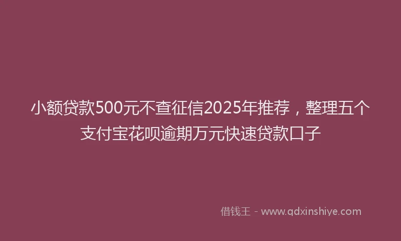 小额贷款500元不查征信2025年推荐，整理五个支付宝花呗逾期万元快速贷款口子