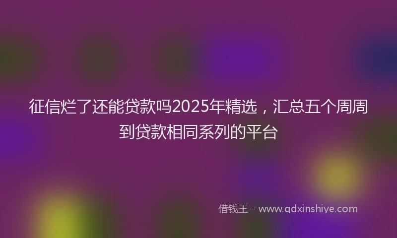 征信烂了还能贷款吗2025年精选，汇总五个周周到贷款相同系列的平台