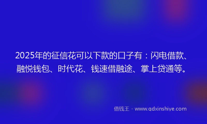 2025年的征信花可以下款的口子有：闪电借款、融悦钱包、时代花、钱速借融途、掌上贷通等。