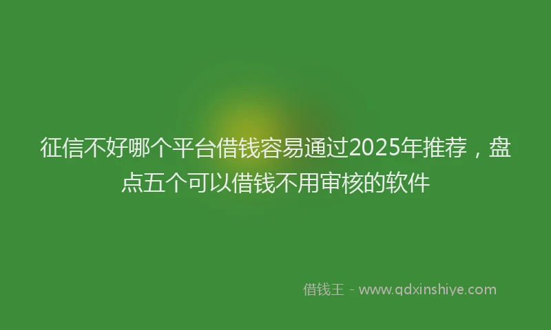 征信不好哪个平台借钱容易通过2025年推荐，盘点五个可以借钱不用审核的软件