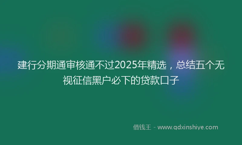建行分期通审核通不过2025年精选，总结五个无视征信黑户必下的贷款口子