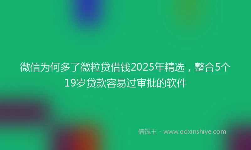 微信为何多了微粒贷借钱2025年精选，整合5个19岁贷款容易过审批的软件