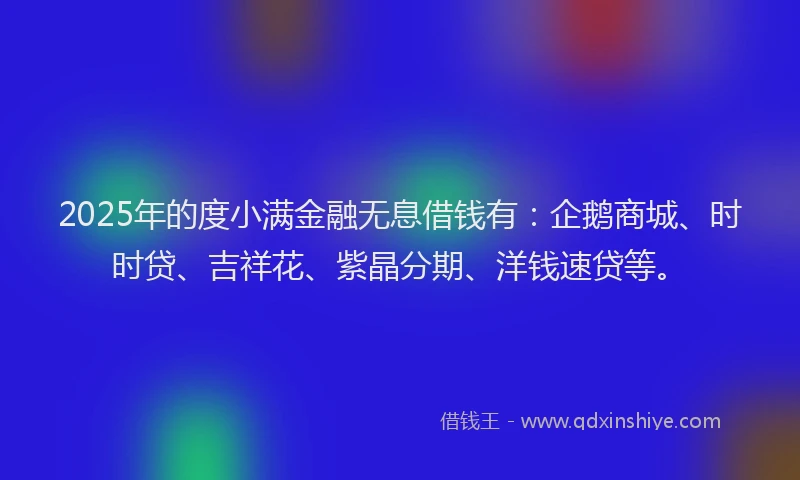 2025年的度小满金融无息借钱有：企鹅商城、时时贷、吉祥花、紫晶分期、洋钱速贷等。