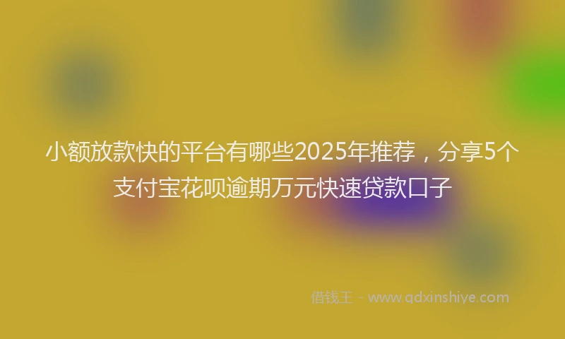 小额放款快的平台有哪些2025年推荐，分享5个支付宝花呗逾期万元快速贷款口子