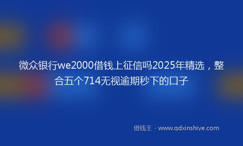 微众银行we2000借钱上征信吗2025年精选，整合五个714无视逾期秒下的口子