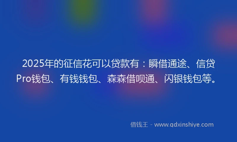 2025年的征信花可以贷款有：瞬借通途、信贷Pro钱包、有钱钱包、森森借呗通、闪银钱包等。