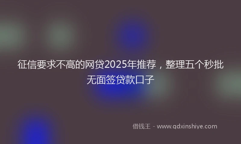征信要求不高的网贷2025年推荐，整理五个秒批无面签贷款口子
