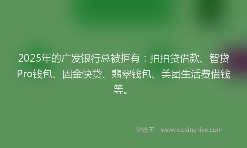 2025年的广发银行总被拒有：拍拍贷借款、智贷Pro钱包、固金快贷、翡翠钱包、美团生活费借钱等。