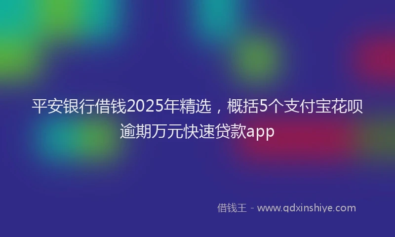 平安银行借钱2025年精选，概括5个支付宝花呗逾期万元快速贷款app