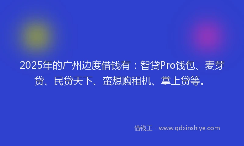 2025年的广州边度借钱有：智贷Pro钱包、麦芽贷、民贷天下、蛮想购租机、掌上贷等。