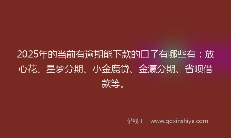 2025年的当前有逾期能下款的口子有哪些有：放心花、星梦分期、小金鹿贷、金瀛分期、省呗借款等。