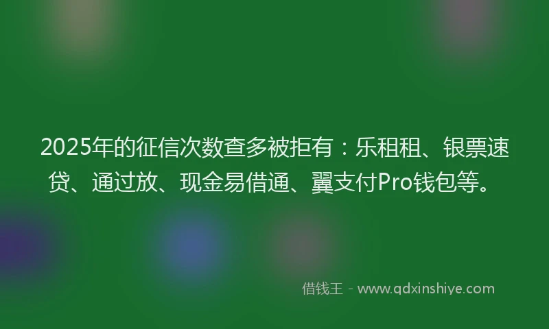 2025年的征信次数查多被拒有：乐租租、银票速贷、通过放、现金易借通、翼支付Pro钱包等。