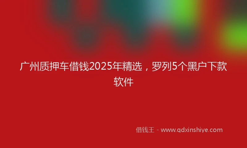 广州质押车借钱2025年精选，罗列5个黑户下款软件
