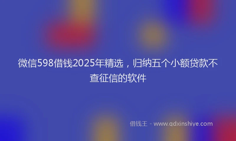 微信598借钱2025年精选，归纳五个小额贷款不查征信的软件