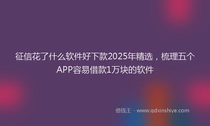 征信花了什么软件好下款2025年精选，梳理五个APP容易借款1万块的软件