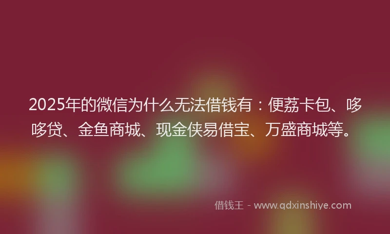 2025年的微信为什么无法借钱有：便荔卡包、哆哆贷、金鱼商城、现金侠易借宝、万盛商城等。