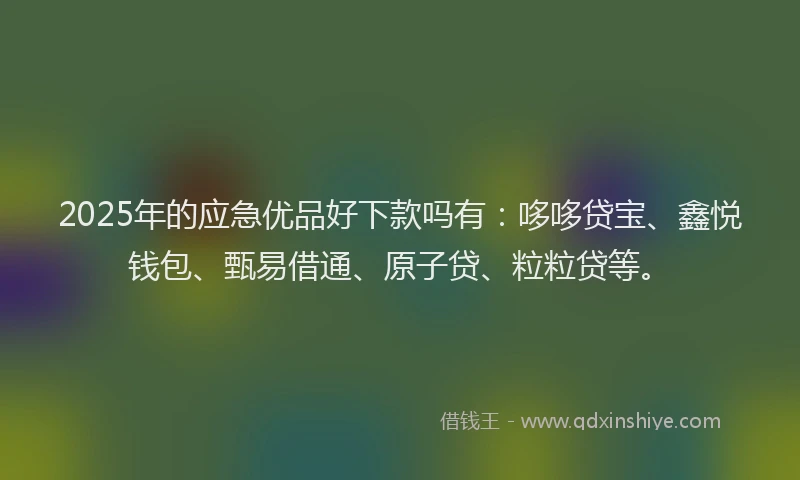 2025年的应急优品好下款吗有：哆哆贷宝、鑫悦钱包、甄易借通、原子贷、粒粒贷等。