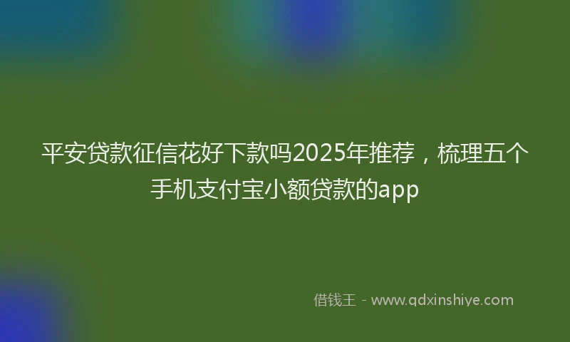 平安贷款征信花好下款吗2025年推荐，梳理五个手机支付宝小额贷款的app