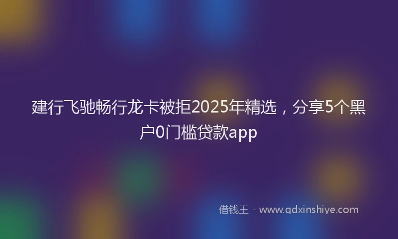 建行飞驰畅行龙卡被拒2025年精选，分享5个黑户0门槛贷款app