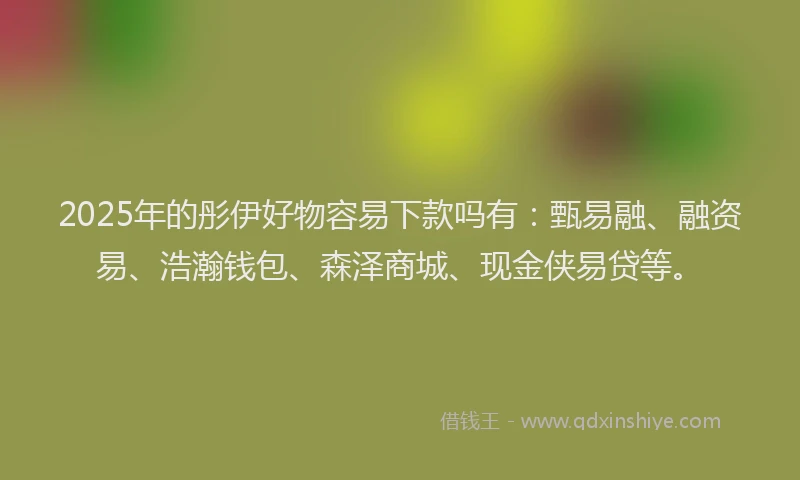 2025年的彤伊好物容易下款吗有：甄易融、融资易、浩瀚钱包、森泽商城、现金侠易贷等。