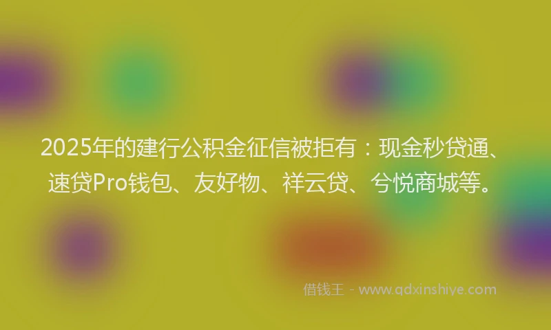 2025年的建行公积金征信被拒有：现金秒贷通、速贷Pro钱包、友好物、祥云贷、兮悦商城等。