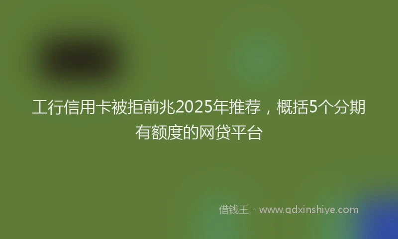 工行信用卡被拒前兆2025年推荐，概括5个分期有额度的网贷平台