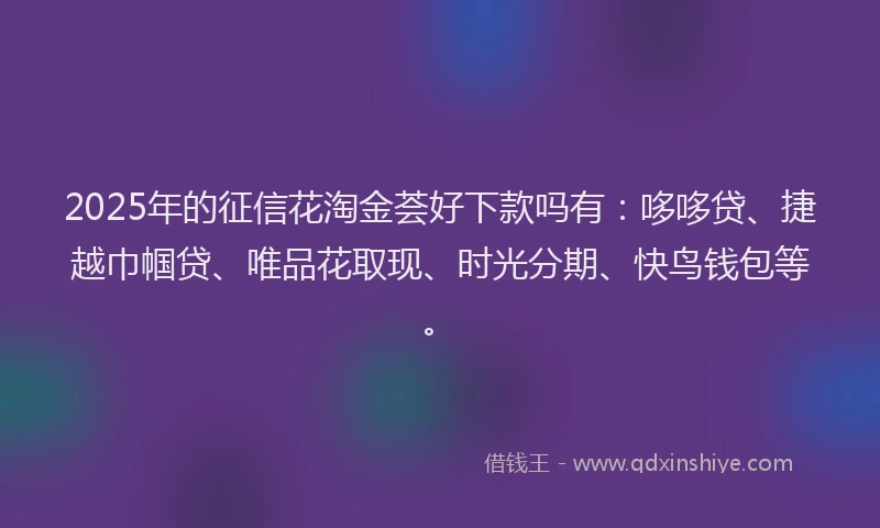 2025年的征信花淘金荟好下款吗有：哆哆贷、捷越巾帼贷、唯品花取现、时光分期、快鸟钱包等。