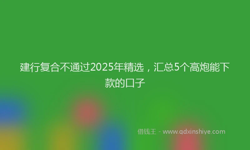 建行复合不通过2025年精选，汇总5个高炮能下款的口子