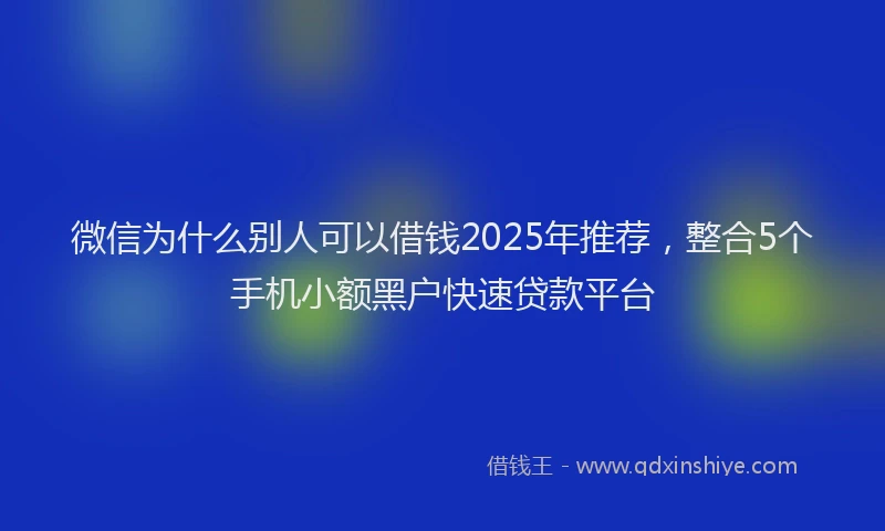 微信为什么别人可以借钱2025年推荐，整合5个手机小额黑户快速贷款平台