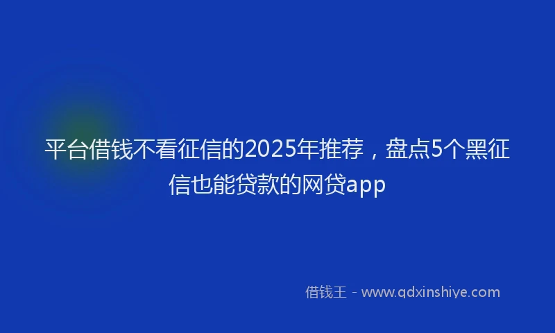 平台借钱不看征信的2025年推荐，盘点5个黑征信也能贷款的网贷app