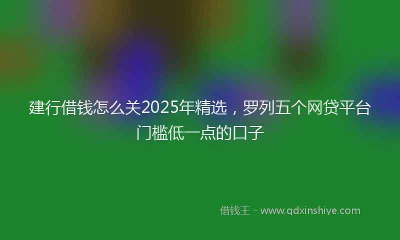 建行借钱怎么关2025年精选，罗列五个网贷平台门槛低一点的口子