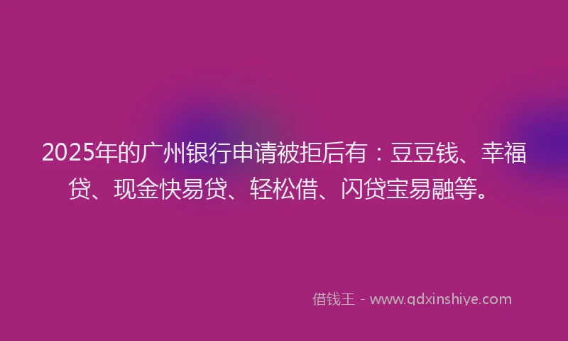 2025年的广州银行申请被拒后有：豆豆钱、幸福贷、现金快易贷、轻松借、闪贷宝易融等。