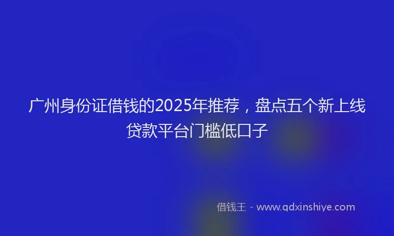 广州身份证借钱的2025年推荐，盘点五个新上线贷款平台门槛低口子