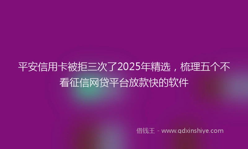 平安信用卡被拒三次了2025年精选，梳理五个不看征信网贷平台放款快的软件