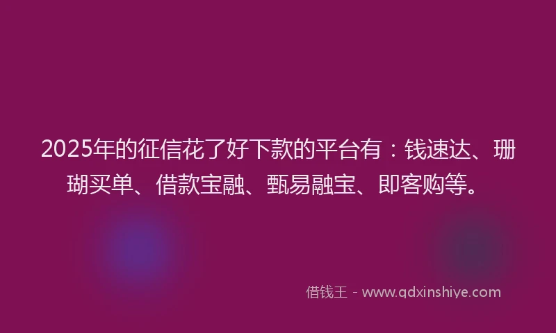 2025年的征信花了好下款的平台有：钱速达、珊瑚买单、借款宝融、甄易融宝、即客购等。