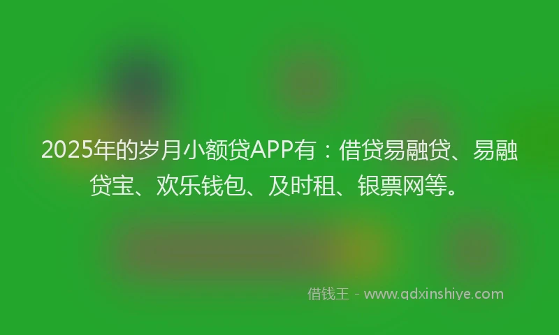 2025年的岁月小额贷APP有：借贷易融贷、易融贷宝、欢乐钱包、及时租、银票网等。