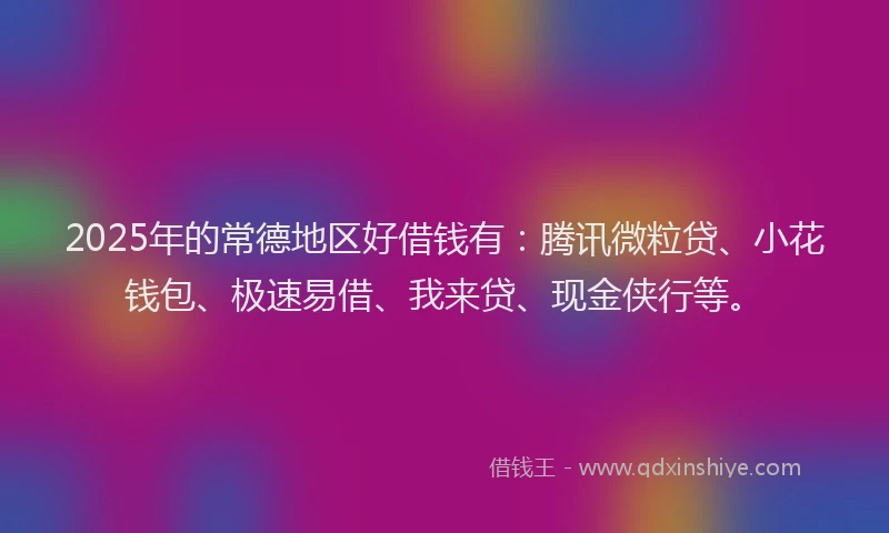 2025年的常德地区好借钱有：腾讯微粒贷、小花钱包、极速易借、我来贷、现金侠行等。