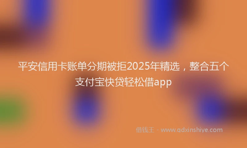 平安信用卡账单分期被拒2025年精选，整合五个支付宝快贷轻松借app