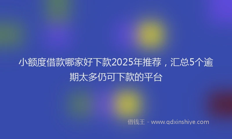 小额度借款哪家好下款2025年推荐，汇总5个逾期太多仍可下款的平台