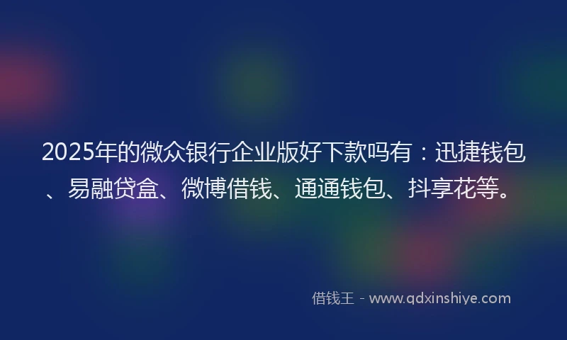 2025年的微众银行企业版好下款吗有：迅捷钱包、易融贷盒、微博借钱、通通钱包、抖享花等。