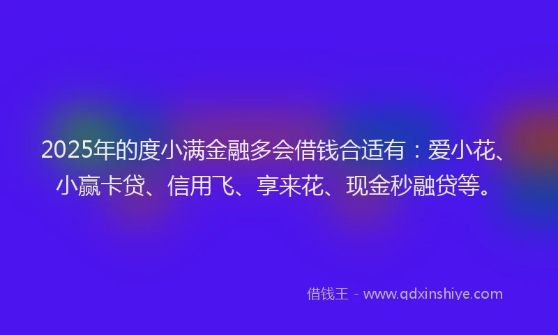 2025年的度小满金融多会借钱合适有：爱小花、小赢卡贷、信用飞、享来花、现金秒融贷等。