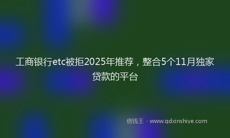 工商银行etc被拒2025年推荐，整合5个11月独家贷款的平台