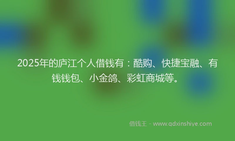 2025年的庐江个人借钱有：酷购、快捷宝融、有钱钱包、小金鸽、彩虹商城等。