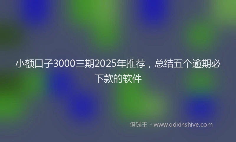 小额口子3000三期2025年推荐，总结五个逾期必下款的软件